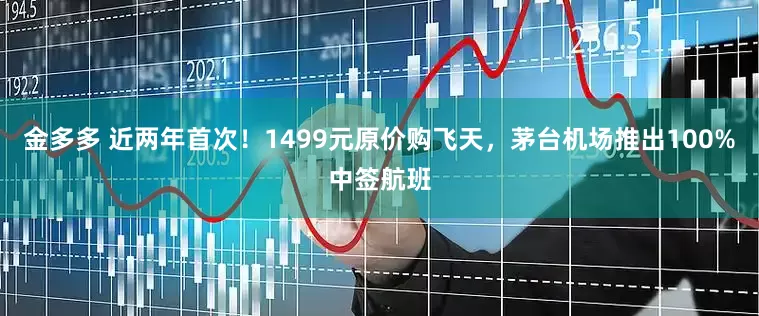 金多多 近两年首次！1499元原价购飞天，茅台机场推出100%中签航班