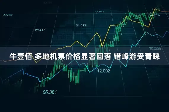 牛壹佰 多地机票价格显著回落 错峰游受青睐