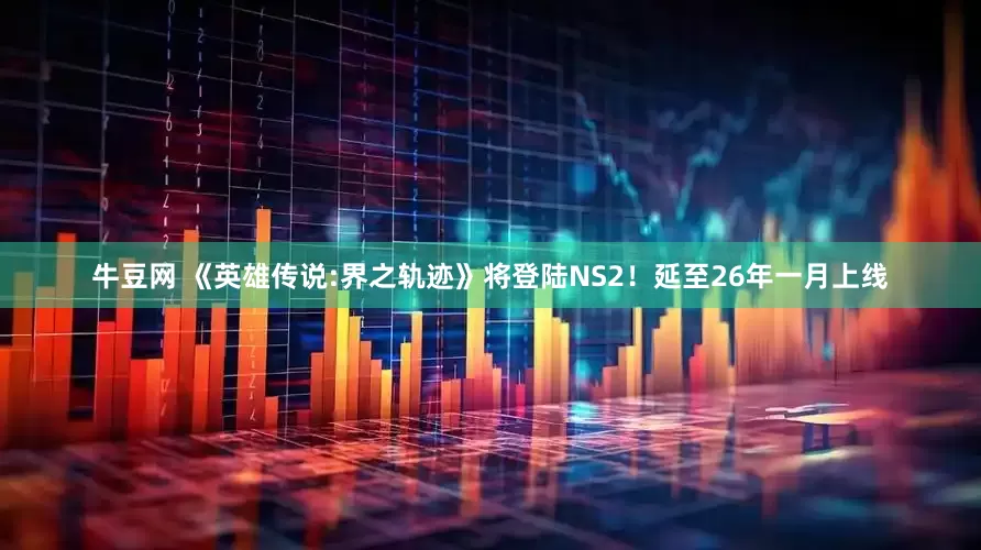 牛豆网 《英雄传说:界之轨迹》将登陆NS2！延至26年一月上线