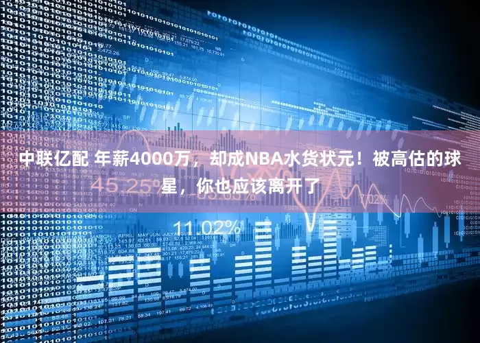 中联亿配 年薪4000万，却成NBA水货状元！被高估的球星，你也应该离开了