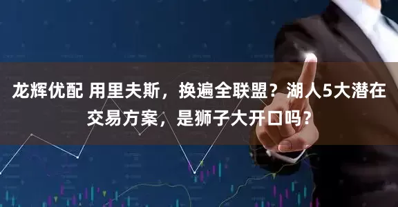 龙辉优配 用里夫斯，换遍全联盟？湖人5大潜在交易方案，是狮子大开口吗？