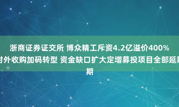 浙商证券证交所 博众精工斥资4.2亿溢价400%对外收购加码转型 资金缺口扩大定增募投项目全部延期