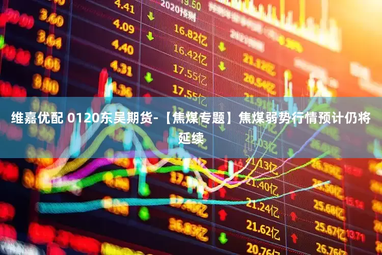 维嘉优配 0120东吴期货-【焦煤专题】焦煤弱势行情预计仍将延续