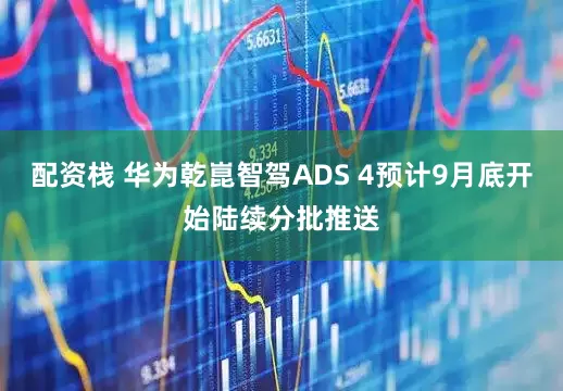 配资栈 华为乾崑智驾ADS 4预计9月底开始陆续分批推送