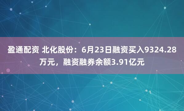 盈通配资 北化股份：6月23日融资买入9324.28万元，融资融券余额3.91亿元