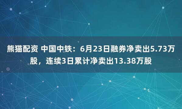 熊猫配资 中国中铁：6月23日融券净卖出5.73万股，连续3日累计净卖出13.38万股