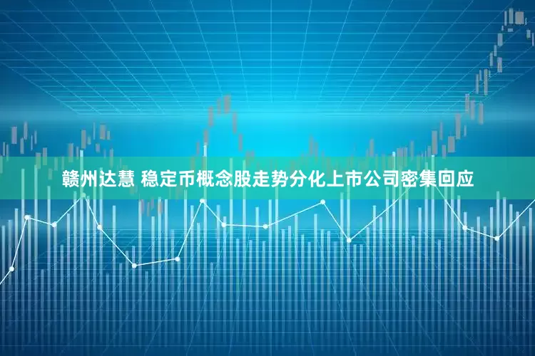 赣州达慧 稳定币概念股走势分化上市公司密集回应
