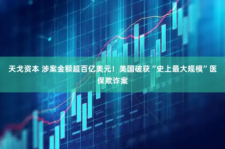 天戈资本 涉案金额超百亿美元！美国破获“史上最大规模”医保欺诈案