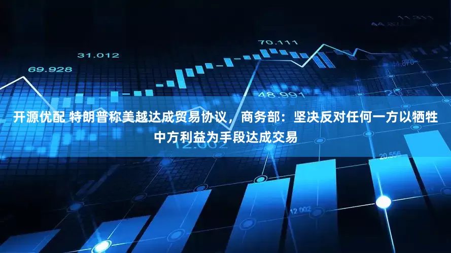 开源优配 特朗普称美越达成贸易协议，商务部：坚决反对任何一方以牺牲中方利益为手段达成交易