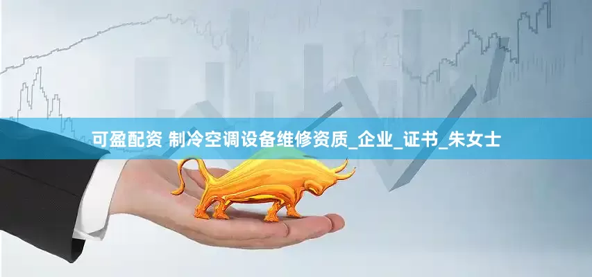 可盈配资 制冷空调设备维修资质_企业_证书_朱女士