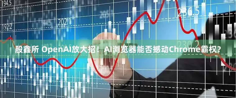 股鑫所 OpenAI放大招！AI浏览器能否撼动Chrome霸权？