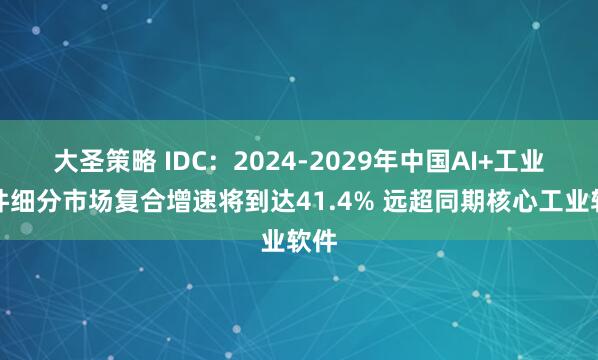 大圣策略 IDC：2024-2029年中国AI+工业软件细分市场复合增速将到达41.4% 远超同期核心工业软件