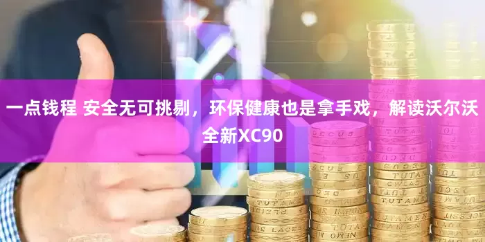 一点钱程 安全无可挑剔，环保健康也是拿手戏，解读沃尔沃全新XC90