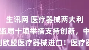 生讯网 医疗器械两大利好来袭！药监局十项举措支持创新，中方限制欧盟医疗器械进口！医疗器械ETF基金(159797)回调再“吸金”！