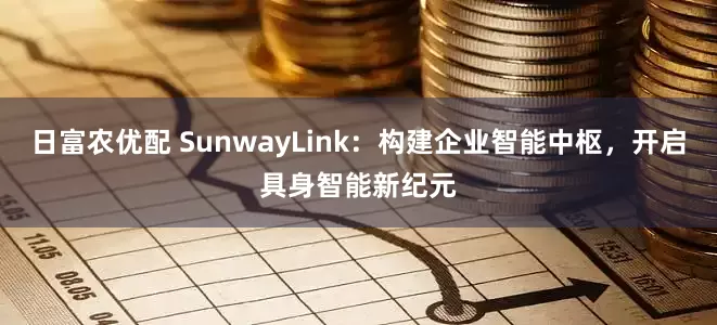 日富农优配 SunwayLink：构建企业智能中枢，开启具身智能新纪元