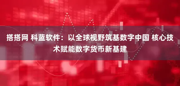 搭搭网 科蓝软件：以全球视野筑基数字中国 核心技术赋能数字货币新基建