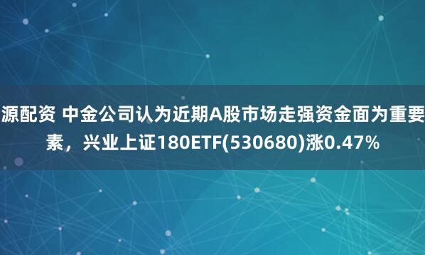 浩源配资 中金公司认为近期A股市场走强资金面为重要因素，兴业上证180ETF(530680)涨0.47%