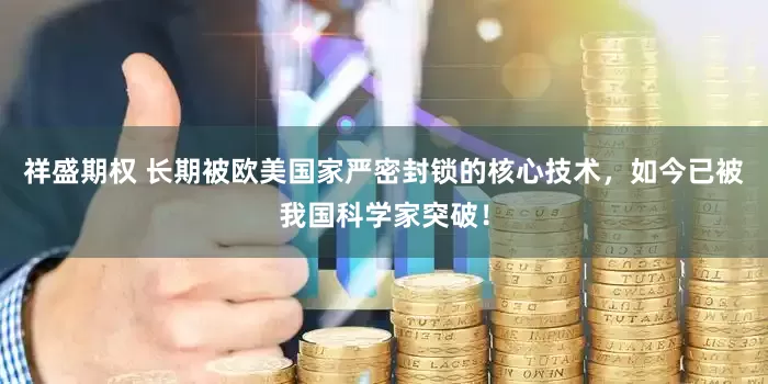 祥盛期权 长期被欧美国家严密封锁的核心技术，如今已被我国科学家突破！