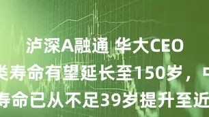 泸深A融通 华大CEO尹烨：人类寿命有望延长至150岁，中国人均寿命已从不足39岁提升至近80岁【附基因编辑行业市场分析】