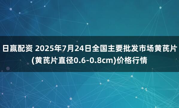日赢配资 2025年7月24日全国主要批发市场黄芪片(黄芪片直径0.6-0.8cm)价格行情