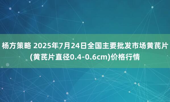 杨方策略 2025年7月24日全国主要批发市场黄芪片(黄芪片直径0.4-0.6cm)价格行情