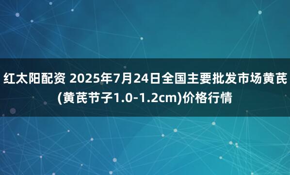 红太阳配资 2025年7月24日全国主要批发市场黄芪(黄芪节子1.0-1.2cm)价格行情