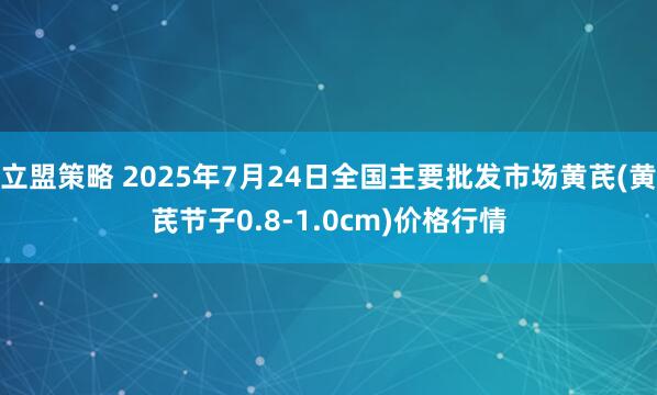 立盟策略 2025年7月24日全国主要批发市场黄芪(黄芪节子0.8-1.0cm)价格行情
