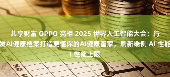 共享财富 OPPO 亮相 2025 世界人工智能大会：行业首发AI健康档案打造更懂你的AI健康管家，刷新端侧 AI 性能上限