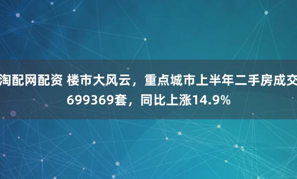 淘配网配资 楼市大风云，重点城市上半年二手房成交699369套，同比上涨14.9%