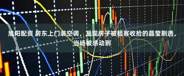 旭阳配资 房东上门装空调，发现房子被租客收拾的晶莹剔透，当场被感动到