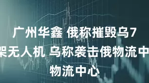 广州华鑫 俄称摧毁乌74架无人机 乌称袭击俄物流中心