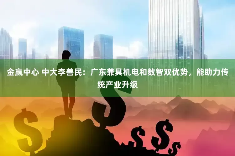 金赢中心 中大李善民：广东兼具机电和数智双优势，能助力传统产业升级