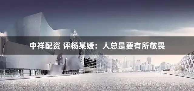 中祥配资 评杨某媛：人总是要有所敬畏