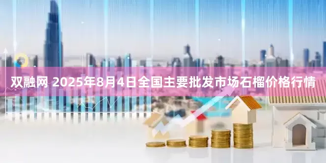 双融网 2025年8月4日全国主要批发市场石榴价格行情