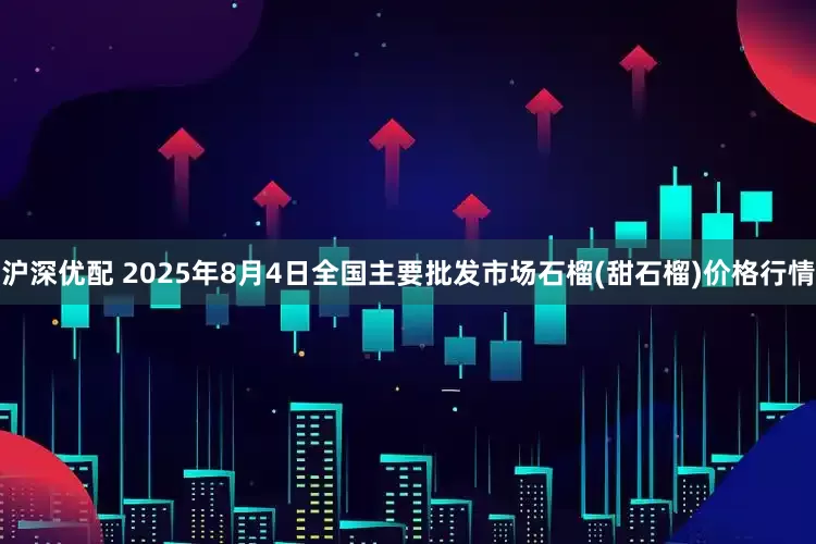 沪深优配 2025年8月4日全国主要批发市场石榴(甜石榴)价格行情