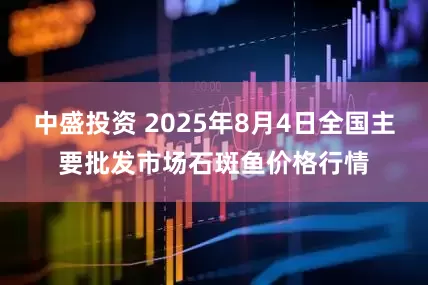 中盛投资 2025年8月4日全国主要批发市场石斑鱼价格行情
