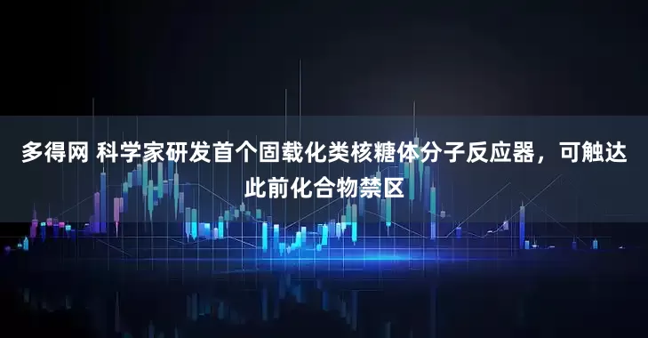 多得网 科学家研发首个固载化类核糖体分子反应器，可触达此前化合物禁区