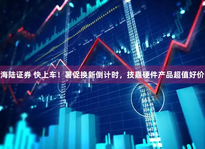 海陆证券 快上车！暑促换新倒计时，技嘉硬件产品超值好价