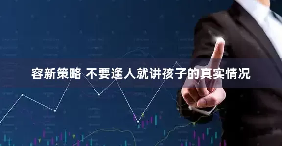 容新策略 不要逢人就讲孩子的真实情况