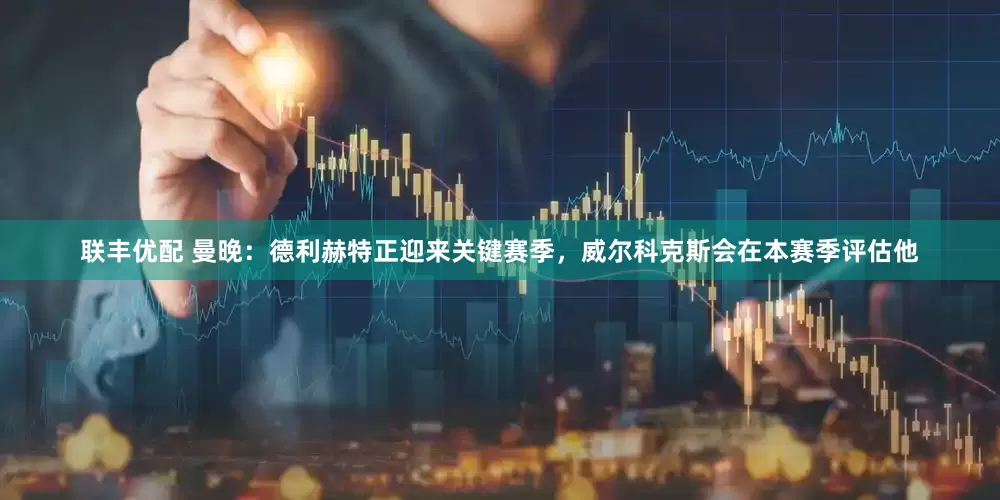 联丰优配 曼晚：德利赫特正迎来关键赛季，威尔科克斯会在本赛季评估他