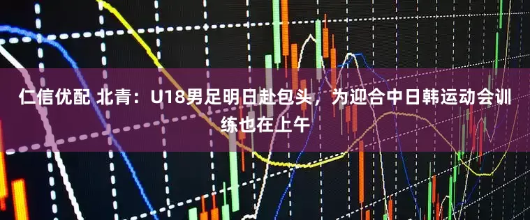 仁信优配 北青：U18男足明日赴包头，为迎合中日韩运动会训练也在上午
