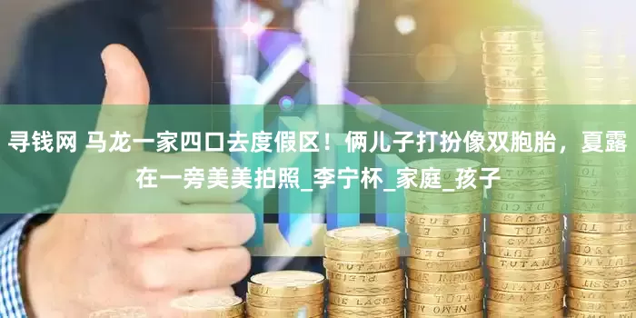 寻钱网 马龙一家四口去度假区！俩儿子打扮像双胞胎，夏露在一旁美美拍照_李宁杯_家庭_孩子
