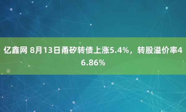 亿鑫网 8月13日甬矽转债上涨5.4%，转股溢价率46.86%