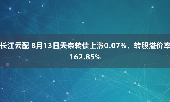 长江云配 8月13日天奈转债上涨0.07%，转股溢价率162.85%