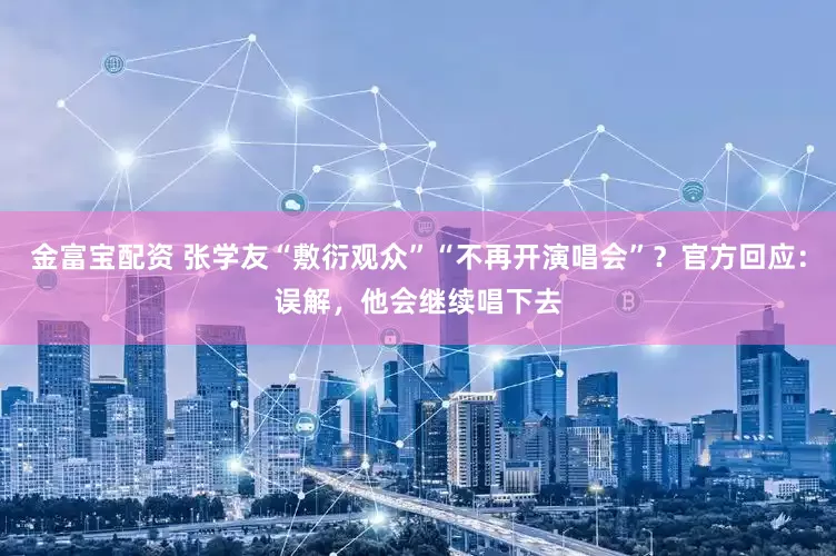金富宝配资 张学友“敷衍观众”“不再开演唱会”？官方回应：误解，他会继续唱下去