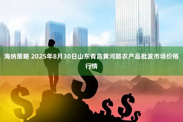 海纳策略 2025年8月30日山东青岛黄河路农产品批发市场价格行情