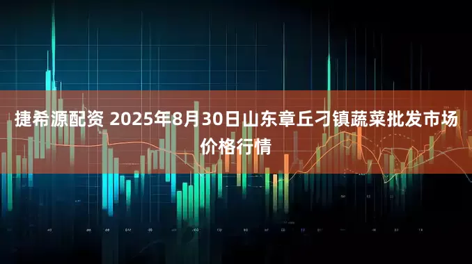 捷希源配资 2025年8月30日山东章丘刁镇蔬菜批发市场价格行情