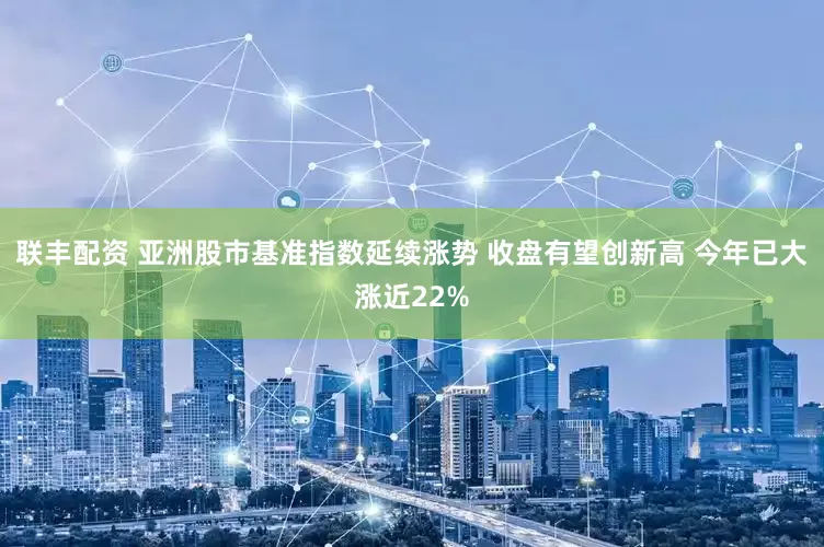 联丰配资 亚洲股市基准指数延续涨势 收盘有望创新高 今年已大涨近22%