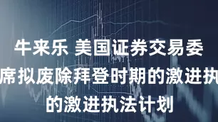 牛来乐 美国证券交易委员会主席拟废除拜登时期的激进执法计划