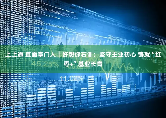 上上通 直面掌门人｜好想你石训：坚守主业初心 铸就“红枣+”基业长青